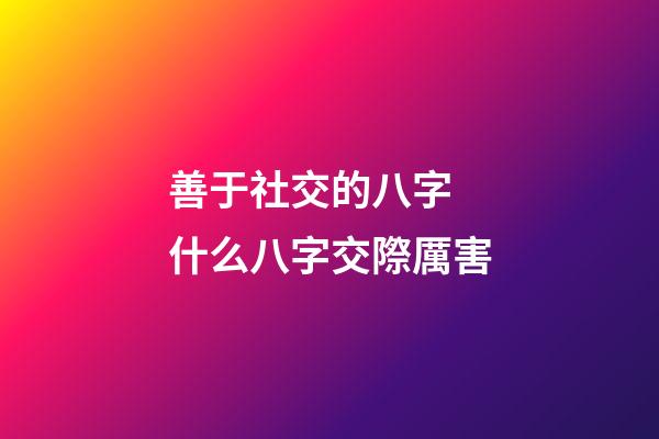 善于社交的八字 什么八字交際厲害